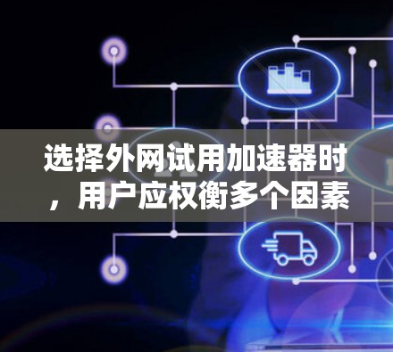 选择外网试用加速器时，用户应权衡多个因素，包括速度、权限、功能、价格和平台支持。以下是详细的建议