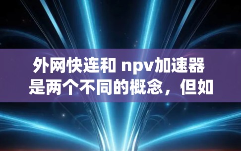 外网快连和 npv加速器 是两个不同的概念，但如果你指的是网络加速器或网络价值提升工具，以下是一些可能相关的信息和建议