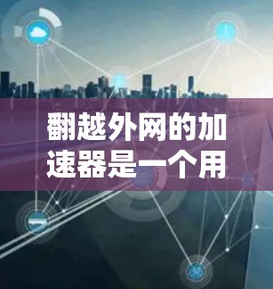 翻越外网的加速器是一个用于提升数据传输速度、优化网络性能和节省流量成本的网络加速技术。它通过多种方式处理数据，包括多设备连接、自动配置和高级功能。以下是对该技术的详细分析