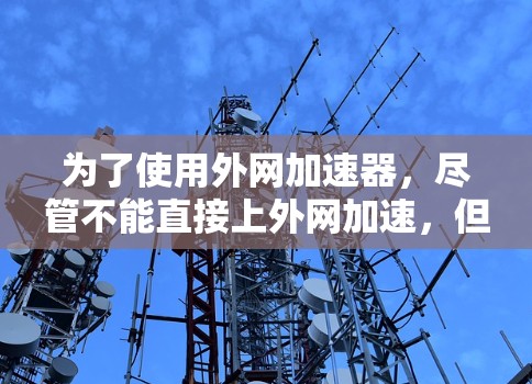 为了使用外网加速器，尽管不能直接上外网加速，但可以通过以下步骤实现高效加速