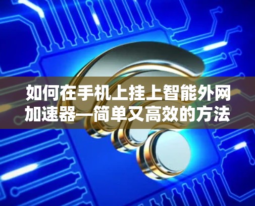 如何在手机上挂上智能外网加速器—简单又高效的方法