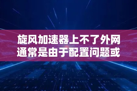 旋风加速器上不了外网通常是由于配置问题或网络问题引起的。以下是一些可能的解决方案