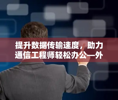 提升数据传输速度，助力通信工程师轻松办公—外网加速器免费云帆