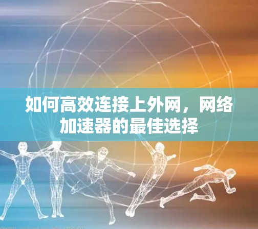 如何高效连接上外网，网络加速器的最佳选择