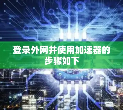 登录外网并使用加速器的步骤如下