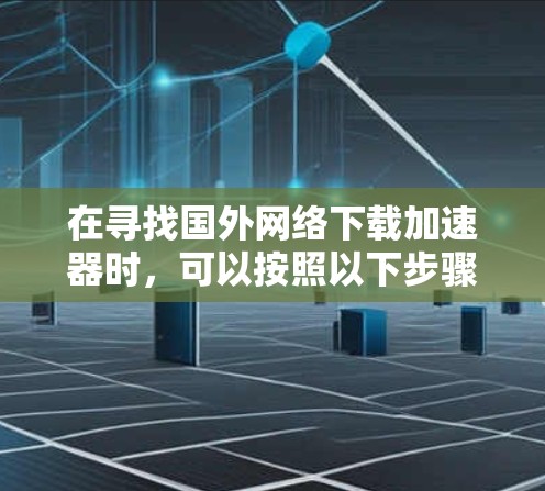 在寻找国外网络下载加速器时，可以按照以下步骤进行