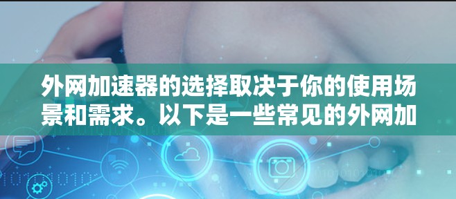 外网加速器的选择取决于你的使用场景和需求。以下是一些常见的外网加速器推荐，涵盖去广告、提高速度、减少延迟，并且适合各种网络环境