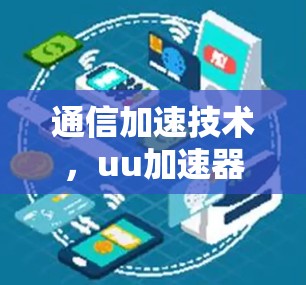 通信加速技术，uu加速器在海外应用与优化