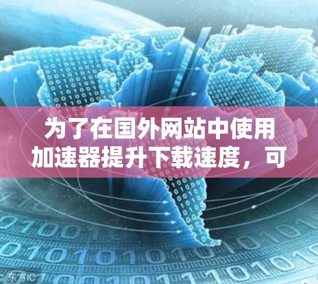 为了在国外网站中使用加速器提升下载速度，可以按照以下步骤操作