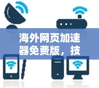 海外网页加速器免费版，技术领先，服务优质，助力全球用户高效访问