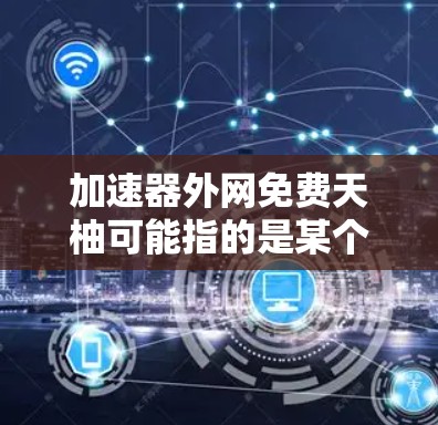 加速器外网免费天柚可能指的是某个特定的网络加速工具或下载应用，但天柚这个词并不常见，通常是指天或柚（如柚子、柚子粉等）如果这是一个网络加速器的名称，可能需要根据具体情况进行推荐