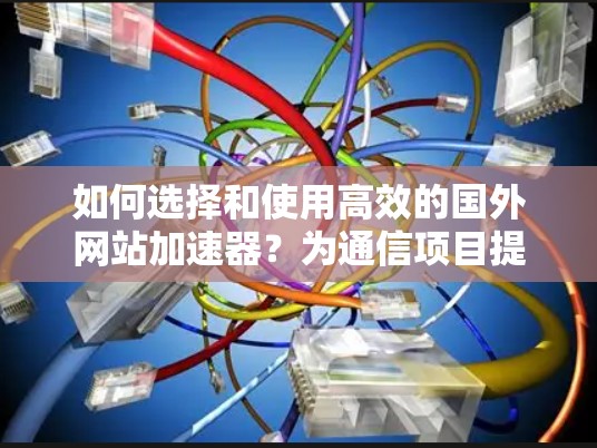 如何选择和使用高效的国外网站加速器？为通信项目提升速度，这一步不能错过！