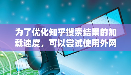 为了优化知乎搜索结果的加载速度，可以尝试使用外网加速器如Nettifier、Zoomer或Speedup等。以下是一些步骤指南