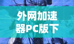 外网加速器PC版下载，助力您的网络加速之旅