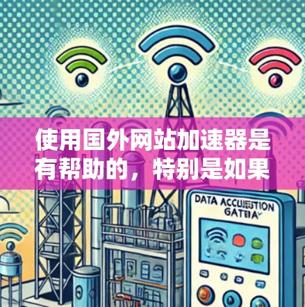 使用国外网站加速器是有帮助的，特别是如果网站加载速度慢、响应时间长，或者存在其他问题。以下是一些建议，帮助您找到适合的加速方式