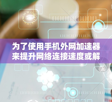 为了使用手机外网加速器来提升网络连接速度或解决网络不稳定问题，可以按照以下步骤进行