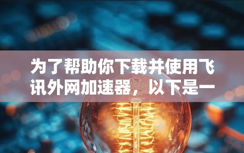 为了帮助你下载并使用飞讯外网加速器，以下是一些步骤的指南