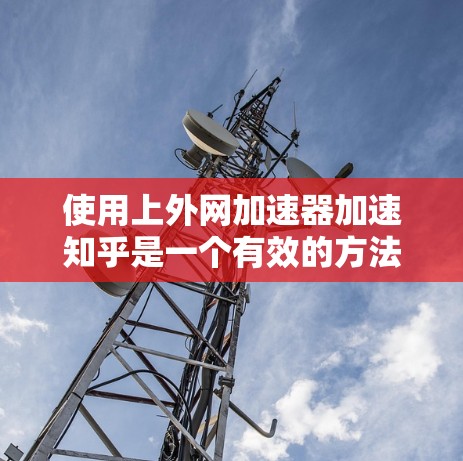 使用上外网加速器加速知乎是一个有效的方法，但需要注意以下几点