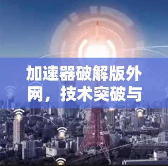 加速器破解版外网，技术突破与用户体验提升