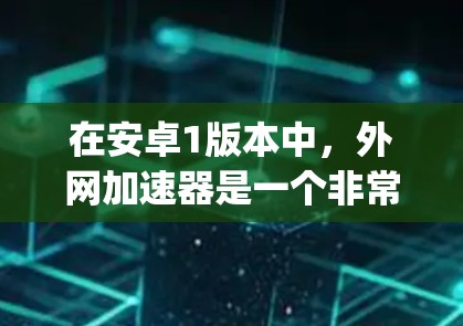 在安卓1版本中，外网加速器是一个非常有用的工具，可以帮助你提高网页加载速度。以下是一些 commonly used 安卓1版本的外网加速器推荐