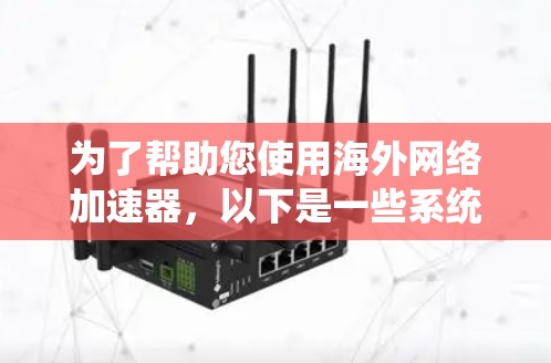 为了帮助您使用海外网络加速器，以下是一些系统化的步骤和建议