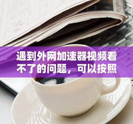 遇到外网加速器视频看不了的问题，可以按照以下步骤进行