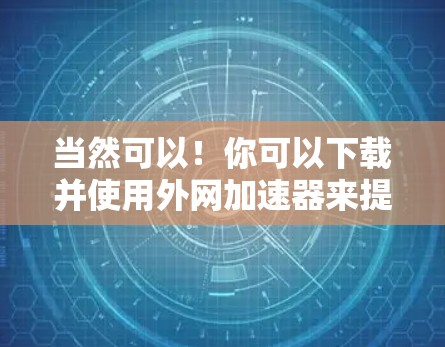 当然可以！你可以下载并使用外网加速器来提升网络速度。以下是一些可能有用的工具和方法