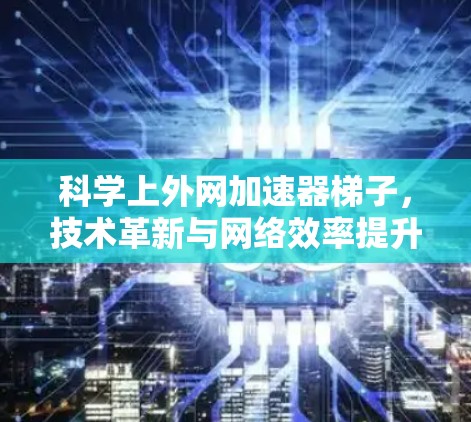 科学上外网加速器梯子，技术革新与网络效率提升