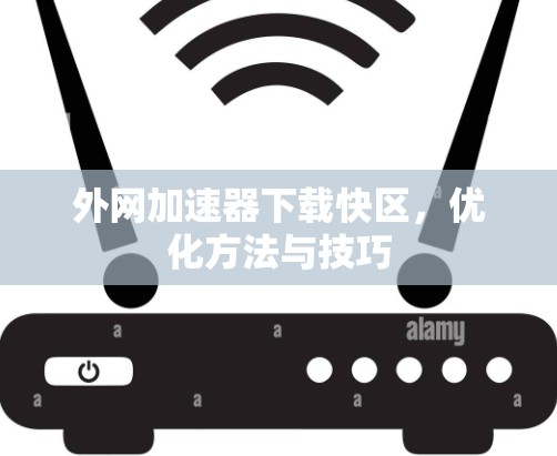 外网加速器下载快区，优化方法与技巧