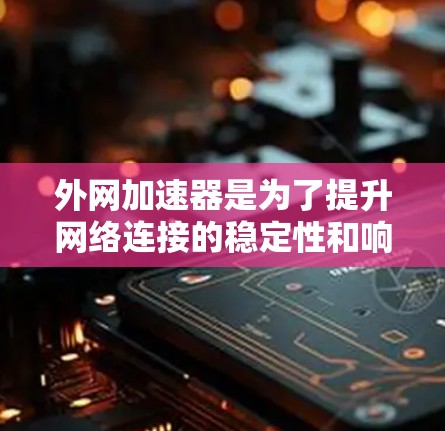 外网加速器是为了提升网络连接的稳定性和响应速度而开发的工具。如果你的手机使用外网加速器后感觉网络变得不稳定，甚至出现延迟的问题，以下是一些优化和解决问题的建议