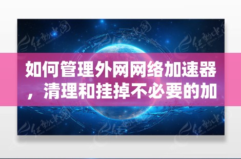 如何管理外网网络加速器，清理和挂掉不必要的加速器