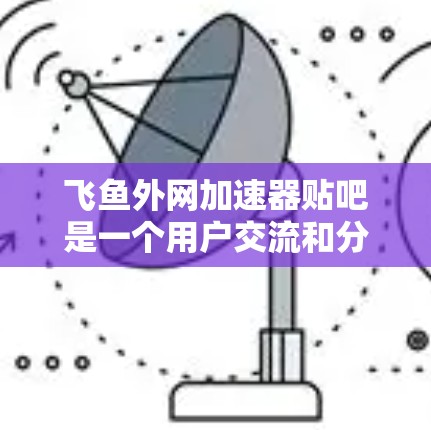 飞鱼外网加速器贴吧是一个用户交流和分享飞鱼外网加速器软件的网络社区。它通过论坛和贴吧的形式,帮助用户找到适合自己的加速软件,提供资源分享和网络优化的帮助。以下是该贴吧的详细情况 飞鱼外网加速器贴吧是一个用户交流和分享飞鱼外网加速器软件的网络社区。它通过论坛和贴吧的形式,帮助用户找到适合自己的加速软件,提供资源分享和网络优化的帮助。以下是该贴吧的详细情况
