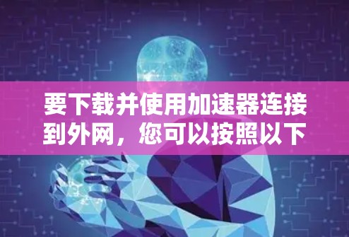 要下载并使用加速器连接到外网，您可以按照以下步骤操作