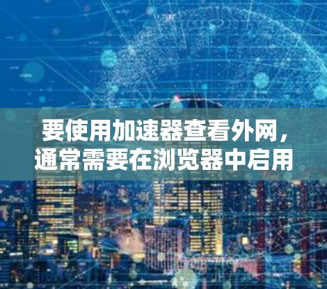 要使用加速器查看外网，通常需要在浏览器中启用网络加速功能，以提高网络连接的稳定性和速度。以下是一些常用的加速器和推荐使用的方法