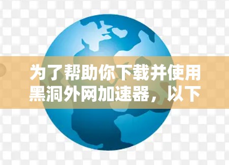 为了帮助你下载并使用黑洞外网加速器，以下是一些步骤和建议