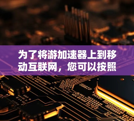 为了将游加速器上到移动互联网，您可以按照以下步骤操作