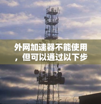 外网加速器不能使用，但可以通过以下步骤逐步解决这个问题