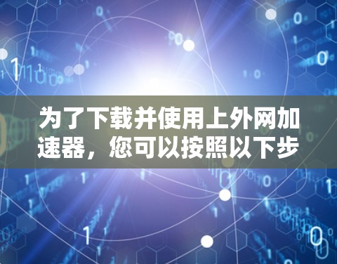 为了下载并使用上外网加速器,您可以按照以下步骤操作