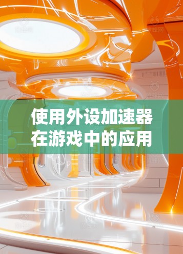 使用外设加速器在游戏中的应用是一个系统性的过程,需要综合考虑硬件、软件和优化步骤。以下是一个详细的步骤指南,帮助您在使用外设加速器时有效地提升游戏性能