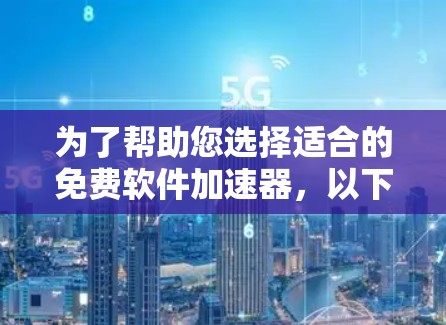 为了帮助您选择适合的免费软件加速器,以下是一些步骤性的总结和建议
