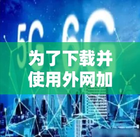 为了下载并使用外网加速器,以下是一步步的指南