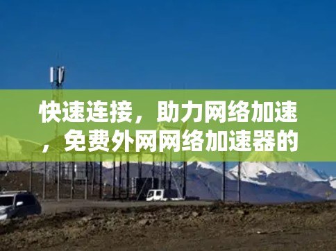 快速连接,助力网络加速,免费外网网络加速器的全面解决方案
