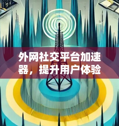 外网社交平台加速器,提升用户体验的高效选择 外网社交平台加速器,提升用户体验的高效选择
