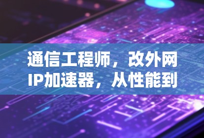 通信工程师,改外网IP加速器,从性能到用户体验的全面解析