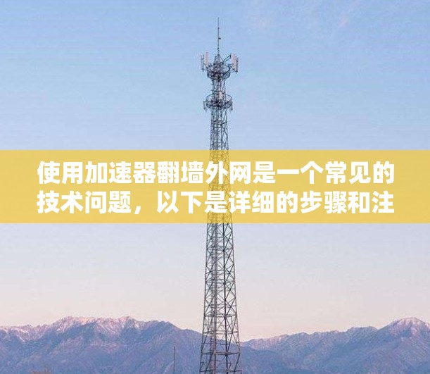 使用加速器<strong>翻墙</strong>外网是一个常见的技术问题,以下是详细的步骤和注意事项