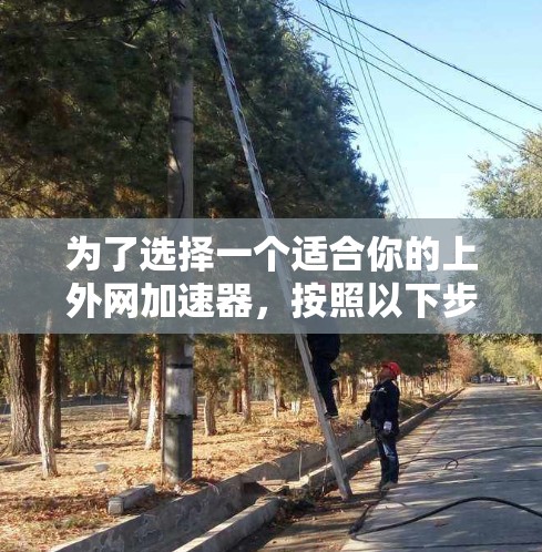 为了选择一个适合你的上外网加速器，按照以下步骤进行