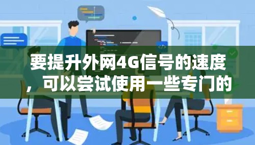 要提升外网4G信号的速度,可以尝试使用一些专门的加速器。以下是一些推荐的工具