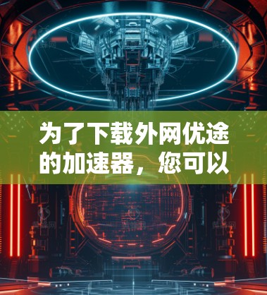 为了下载外网优途的加速器,您可以按照以下步骤进行