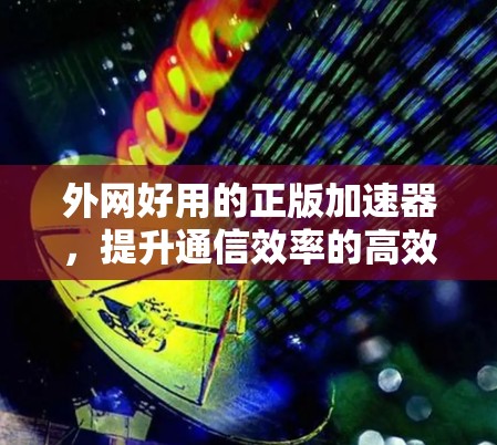外网好用的正版加速器,提升通信效率的高效选择