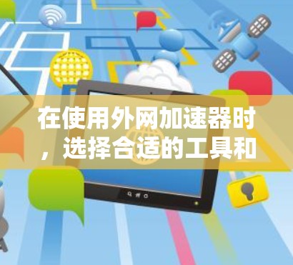 在使用外网加速器时,选择合适的工具和配置步骤如下 在使用外网加速器时,选择合适的工具和配置步骤如下